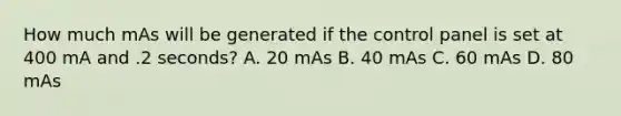 How much mAs will be generated if the control panel is set at 400 mA and .2 seconds? A. 20 mAs B. 40 mAs C. 60 mAs D. 80 mAs