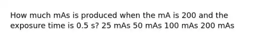 How much mAs is produced when the mA is 200 and the exposure time is 0.5 s? 25 mAs 50 mAs 100 mAs 200 mAs