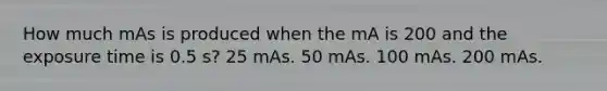 How much mAs is produced when the mA is 200 and the exposure time is 0.5 s? 25 mAs. 50 mAs. 100 mAs. 200 mAs.