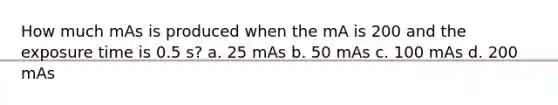 How much mAs is produced when the mA is 200 and the exposure time is 0.5 s? a. 25 mAs b. 50 mAs c. 100 mAs d. 200 mAs