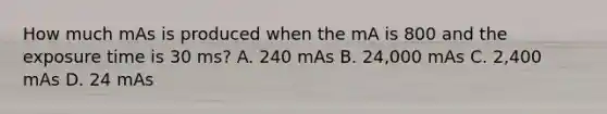 How much mAs is produced when the mA is 800 and the exposure time is 30 ms? A. 240 mAs B. 24,000 mAs C. 2,400 mAs D. 24 mAs