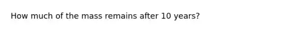 How much of the mass remains after 10 years?