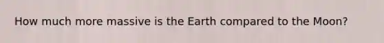 How much more massive is the Earth compared to the Moon?