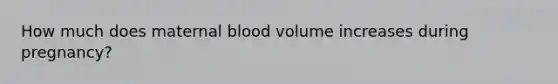 How much does maternal blood volume increases during pregnancy?