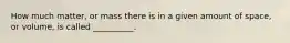 How much matter, or mass there is in a given amount of space, or volume, is called __________.