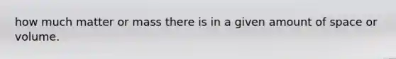 how much matter or mass there is in a given amount of space or volume.