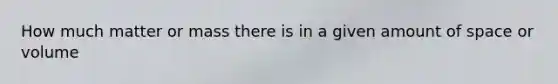 How much matter or mass there is in a given amount of space or volume