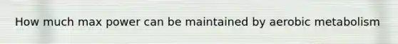 How much max power can be maintained by aerobic metabolism