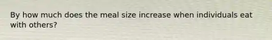 By how much does the meal size increase when individuals eat with others?