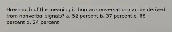 How much of the meaning in human conversation can be derived from nonverbal signals? a. 52 percent b. 37 percent c. 68 percent d. 24 percent