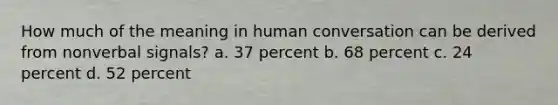 How much of the meaning in human conversation can be derived from nonverbal signals? a. 37 percent b. 68 percent c. 24 percent d. 52 percent