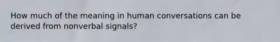 How much of the meaning in human conversations can be derived from nonverbal signals?