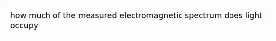 how much of the measured electromagnetic spectrum does light occupy