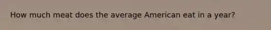 How much meat does the average American eat in a year?