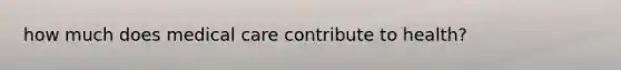 how much does medical care contribute to health?