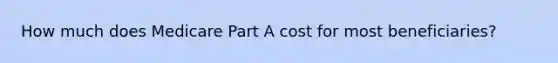 How much does Medicare Part A cost for most beneficiaries?