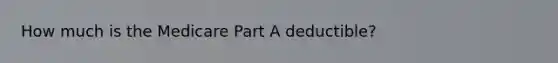 How much is the Medicare Part A deductible?