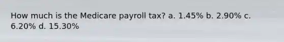 How much is the Medicare payroll tax? a. 1.45% b. 2.90% c. 6.20% d. 15.30%