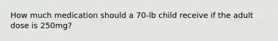 How much medication should a 70-lb child receive if the adult dose is 250mg?