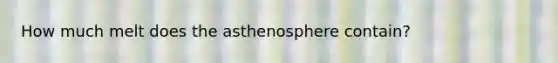 How much melt does the asthenosphere contain?