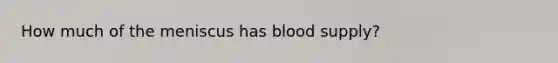 How much of the meniscus has blood supply?