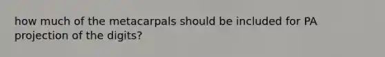 how much of the metacarpals should be included for PA projection of the digits?
