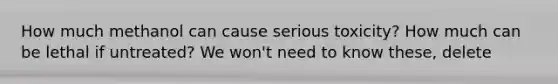 How much methanol can cause serious toxicity? How much can be lethal if untreated? We won't need to know these, delete