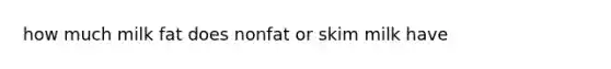 how much milk fat does nonfat or skim milk have