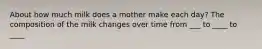 About how much milk does a mother make each day? The composition of the milk changes over time from ___ to ____ to ____