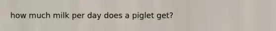 how much milk per day does a piglet get?