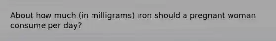 About how much (in milligrams) iron should a pregnant woman consume per day?