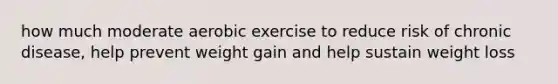 how much moderate aerobic exercise to reduce risk of chronic disease, help prevent weight gain and help sustain weight loss