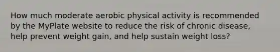 How much moderate aerobic physical activity is recommended by the MyPlate website to reduce the risk of chronic disease, help prevent weight gain, and help sustain weight loss?