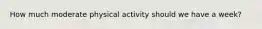 How much moderate physical activity should we have a week?