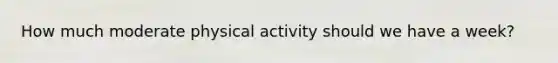 How much moderate physical activity should we have a week?