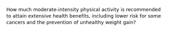 How much moderate-intensity physical activity is recommended to attain extensive health benefits, including lower risk for some cancers and the prevention of unhealthy weight gain?