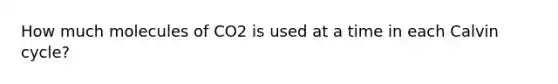 How much molecules of CO2 is used at a time in each Calvin cycle?