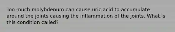 Too much molybdenum can cause uric acid to accumulate around the joints causing the inflammation of the joints. What is this condition called?