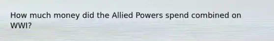 How much money did the Allied Powers spend combined on WWI?