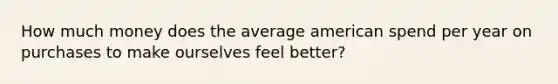 How much money does the average american spend per year on purchases to make ourselves feel better?