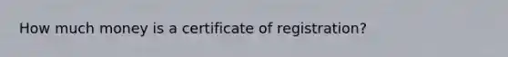 How much money is a certificate of registration?