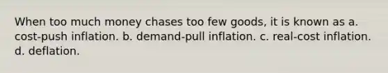 When too much money chases too few goods, it is known as a. cost-push inflation. b. demand-pull inflation. c. real-cost inflation. d. deflation.