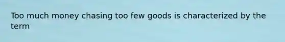 Too much money chasing too few goods is characterized by the term