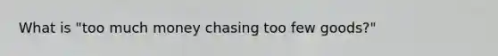 What is "too much money chasing too few goods?"