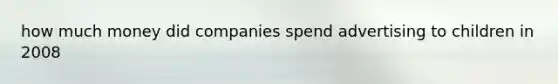 how much money did companies spend advertising to children in 2008