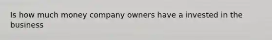 Is how much money company owners have a invested in the business