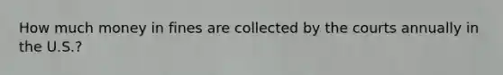 How much money in fines are collected by the courts annually in the U.S.?