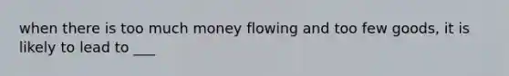 when there is too much money flowing and too few goods, it is likely to lead to ___