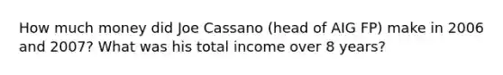 How much money did Joe Cassano (head of AIG FP) make in 2006 and 2007? What was his total income over 8 years?