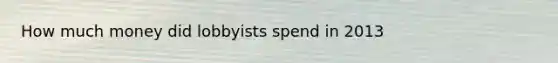 How much money did lobbyists spend in 2013